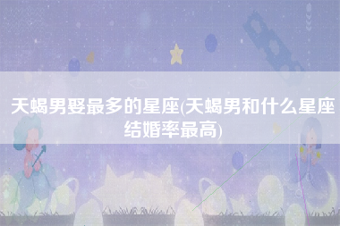 天蝎男娶最多的星座(天蝎男和什么星座结婚率最高)