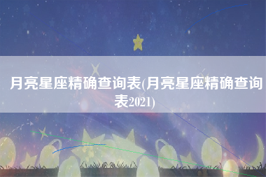 月亮星座精确查询表(月亮星座精确查询表2021)