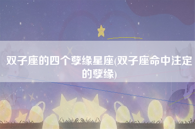 双子座的四个孽缘星座(双子座命中注定的孽缘)