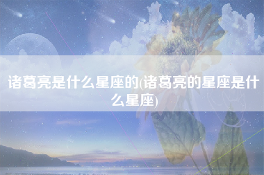 诸葛亮是什么星座的(诸葛亮的星座是什么星座)