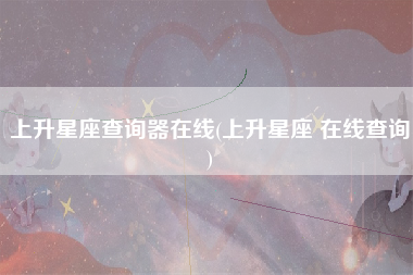 上升星座查询器在线(上升星座 在线查询)