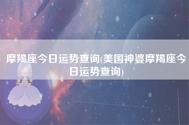 摩羯座今日运势查询(美国神婆摩羯座今日运势查询)