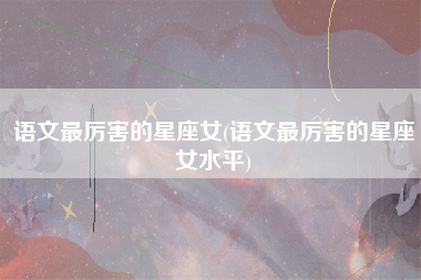 语文最厉害的星座女(语文最厉害的星座女水平)