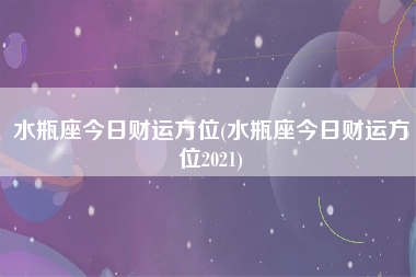 水瓶座今日财运方位(水瓶座今日财运方位2021)