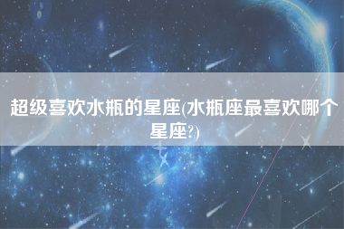 超级喜欢水瓶的星座(水瓶座最喜欢哪个星座?)