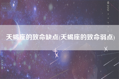 天蝎座的致命缺点(天蝎座的致命弱点)