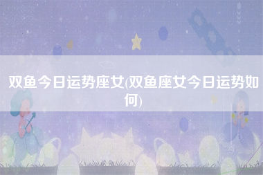双鱼今日运势座女(双鱼座女今日运势如何)