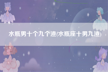 水瓶男十个九个渣(水瓶座十男九渣)