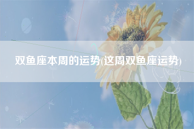 双鱼座本周的运势(这周双鱼座运势)