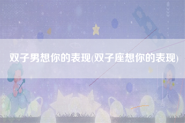 双子男想你的表现(双子座想你的表现)
