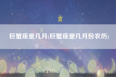 巨蟹座是几月(巨蟹座是几月份农历)