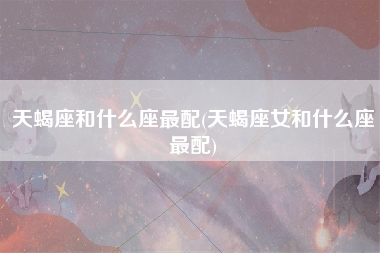 天蝎座和什么座最配(天蝎座女和什么座最配)
