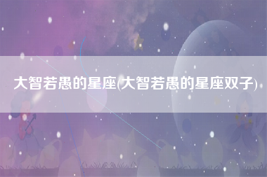 大智若愚的星座(大智若愚的星座双子)