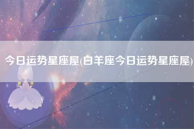 今日运势星座屋(白羊座今日运势星座屋)