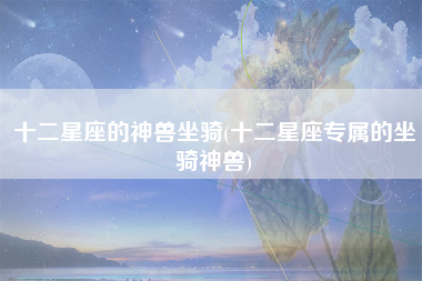 十二星座的神兽坐骑(十二星座专属的坐骑神兽)