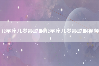 12星座几岁最聪明(12星座几岁最聪明视频)