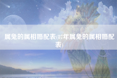 属兔的属相婚配表(87年属兔的属相婚配表)