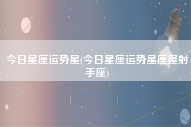 今日星座运势星(今日星座运势星座屋射手座)