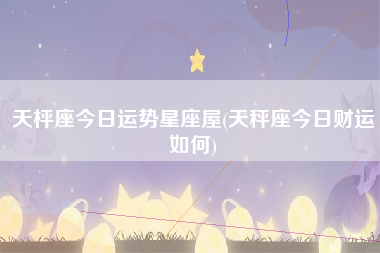 天枰座今日运势星座屋(天秤座今日财运如何)