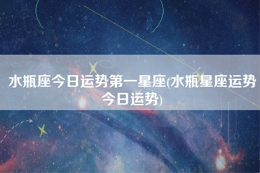 水瓶座今日运势第一星座(水瓶星座运势今日运势)