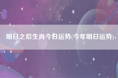 明日之后生肖今日运势(今年明日运势)