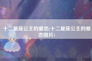 十二星座公主的爱恋(十二星座公主的爱恋图片)