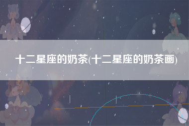 十二星座的奶茶(十二星座的奶茶画)