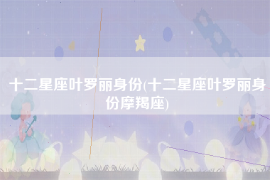 十二星座叶罗丽身份(十二星座叶罗丽身份摩羯座)