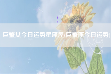 巨蟹女今日运势星座屋(巨蟹座今日运势)