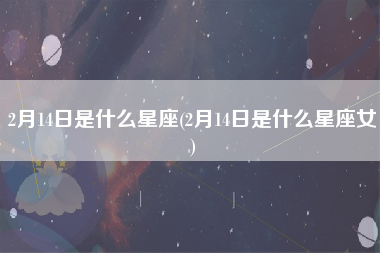 2月14日是什么星座(2月14日是什么星座女)