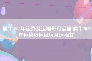 属牛2022年运势及运程每月运程(属牛2022年运势及运程每月运程女)