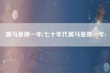 属马是哪一年(七十年代属马是哪一年)