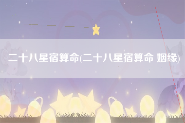二十八星宿算命(二十八星宿算命 姻缘)