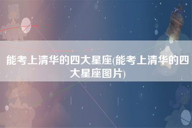 能考上清华的四大星座(能考上清华的四大星座图片)