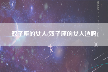 双子座的女人(双子座的女人渣吗)