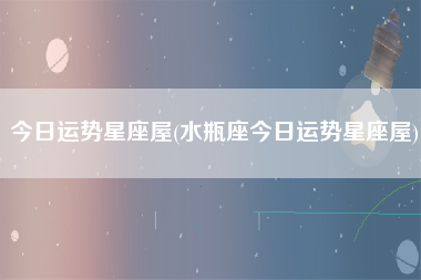 今日运势星座屋(水瓶座今日运势星座屋)