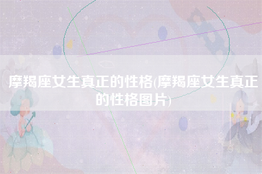 摩羯座女生真正的性格(摩羯座女生真正的性格图片)