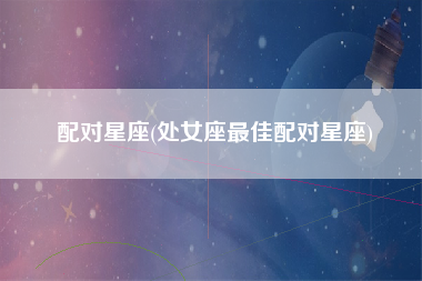 配对星座(处女座最佳配对星座)