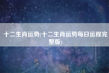 十二生肖运势(十二生肖运势每日运程完整版)