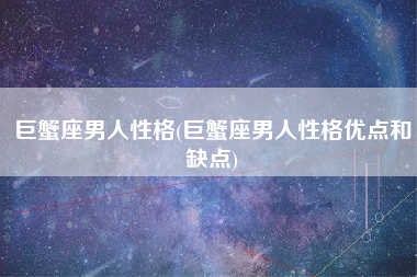 巨蟹座男人性格(巨蟹座男人性格优点和缺点)