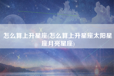 怎么算上升星座(怎么算上升星座太阳星座月亮星座)