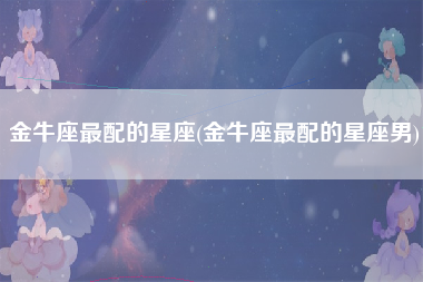 金牛座最配的星座(金牛座最配的星座男)