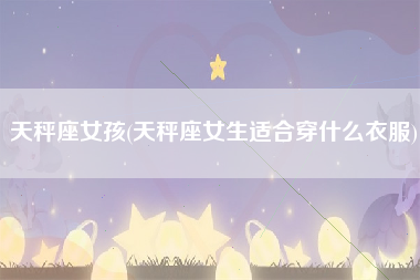 天秤座女孩(天秤座女生适合穿什么衣服)