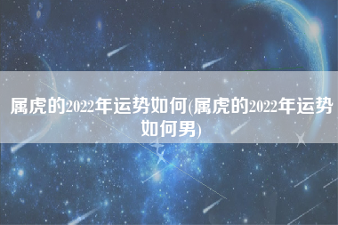 属虎的2022年运势如何(属虎的2022年运势如何男)