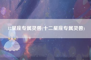 12星座专属灵兽(十二星座专属灵兽)