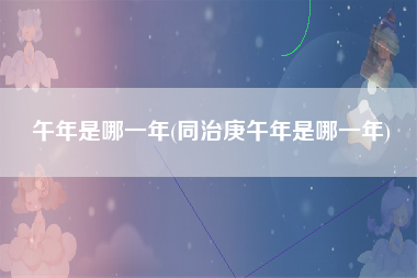 午年是哪一年(同治庚午年是哪一年)