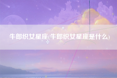 牛郎织女星座(牛郎织女星座是什么)