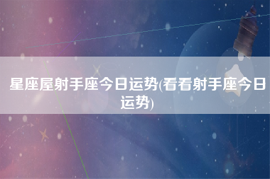 星座屋射手座今日运势(看看射手座今日运势)