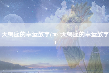 天蝎座的幸运数字(2022天蝎座的幸运数字)