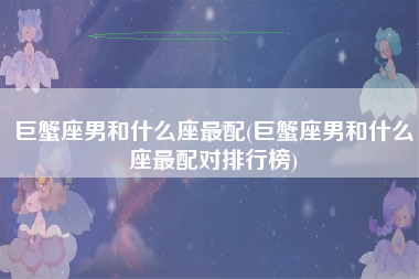 巨蟹座男和什么座最配(巨蟹座男和什么座最配对排行榜)